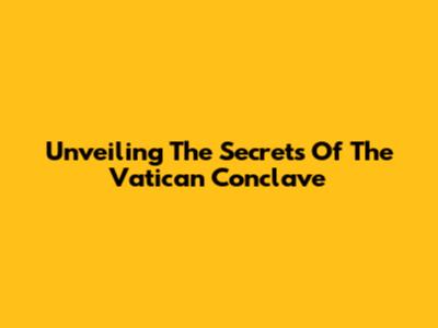 Unveiling The Secrets Of The Vatican Conclave