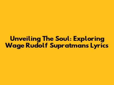 Unveiling The Soul: Exploring Wage Rudolf Supratman's Lyrics