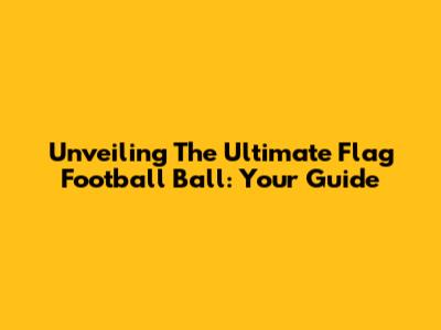 Unveiling The Ultimate Flag Football Ball: Your Guide
