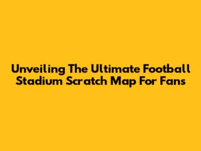 Unveiling The Ultimate Football Stadium Scratch Map For Fans