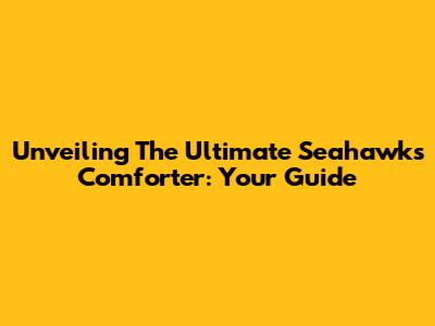 Unveiling The Ultimate Seahawks Comforter: Your Guide
