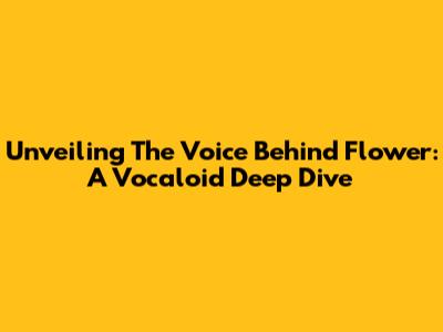 Unveiling The Voice Behind Flower: A Vocaloid Deep Dive