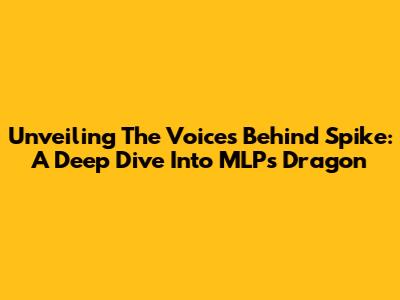 Unveiling The Voices Behind Spike: A Deep Dive Into MLP's Dragon