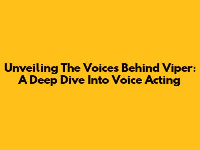 Unveiling The Voices Behind Viper: A Deep Dive Into Voice Acting