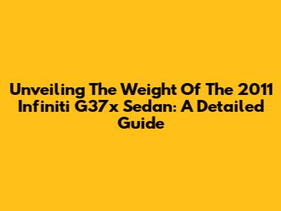 Unveiling The Weight Of The 2011 Infiniti G37x Sedan: A Detailed Guide