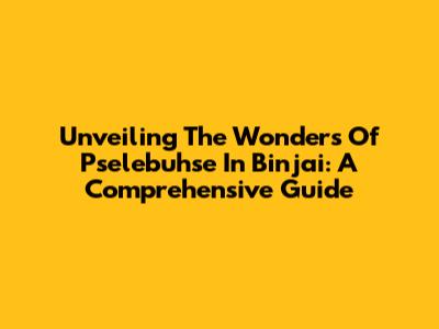 Unveiling The Wonders Of Pselebuhse In Binjai: A Comprehensive Guide