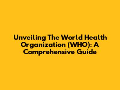 Unveiling The World Health Organization (WHO): A Comprehensive Guide