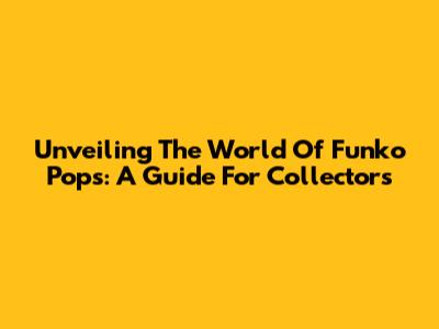 Unveiling The World Of Funko Pops: A Guide For Collectors