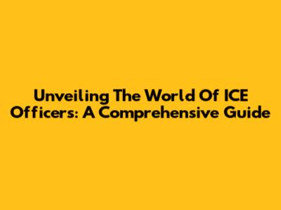 Unveiling The World Of ICE Officers: A Comprehensive Guide