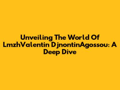 Unveiling The World Of LmzhValentin DjnontinAgossou: A Deep Dive