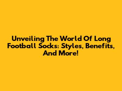 Unveiling The World Of Long Football Socks: Styles, Benefits, And More!