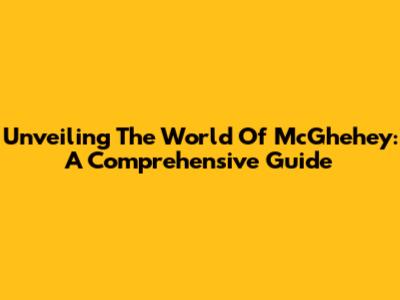 Unveiling The World Of McGhehey: A Comprehensive Guide