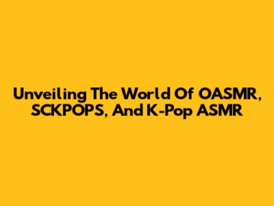 Unveiling The World Of OASMR, SCKPOPS, And K-Pop ASMR