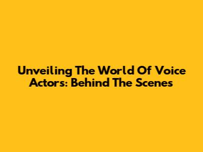 Unveiling The World Of Voice Actors: Behind The Scenes
