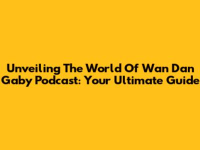 Unveiling The World Of Wan Dan Gaby Podcast: Your Ultimate Guide