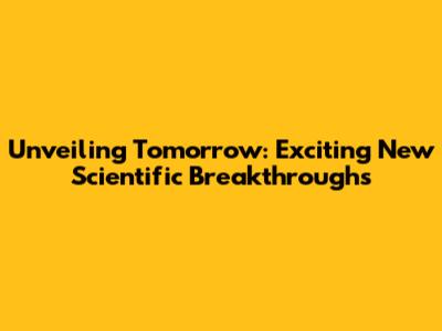 Unveiling Tomorrow: Exciting New Scientific Breakthroughs
