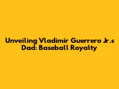 Unveiling Vladimir Guerrero Jr.'s Dad: Baseball Royalty