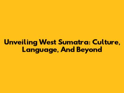 Unveiling West Sumatra: Culture, Language, And Beyond