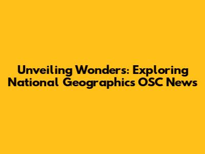Unveiling Wonders: Exploring National Geographic's OSC News