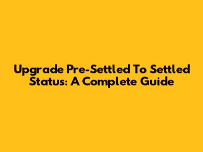 Upgrade Pre-Settled To Settled Status: A Complete Guide