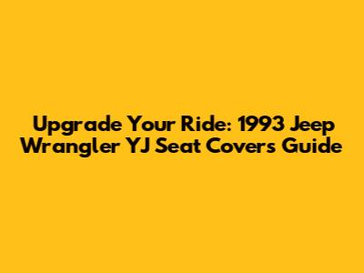 Upgrade Your Ride: 1993 Jeep Wrangler YJ Seat Covers Guide