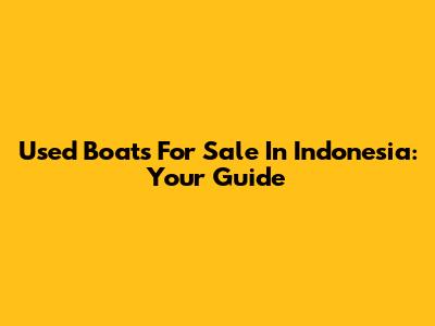 Used Boats For Sale In Indonesia: Your Guide