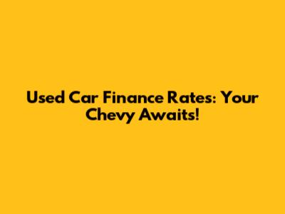 Used Car Finance Rates: Your Chevy Awaits!