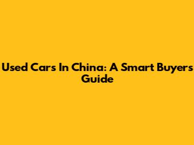 Used Cars In China: A Smart Buyer's Guide