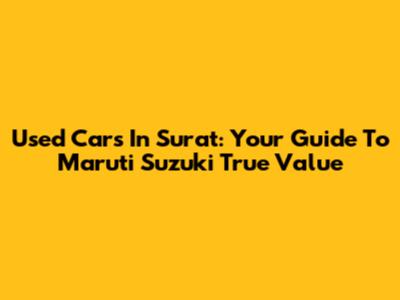 Used Cars In Surat: Your Guide To Maruti Suzuki True Value