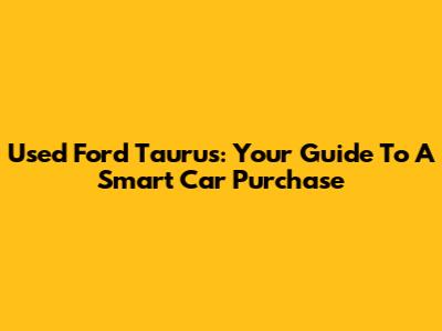 Used Ford Taurus: Your Guide To A Smart Car Purchase