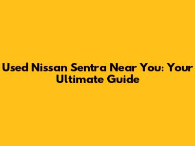 Used Nissan Sentra Near You: Your Ultimate Guide