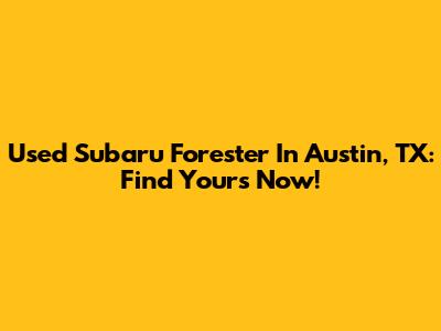Used Subaru Forester In Austin, TX: Find Yours Now!