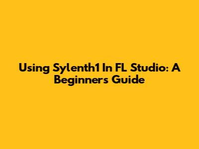 Using Sylenth1 In FL Studio: A Beginner's Guide
