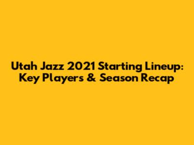 Utah Jazz 2021 Starting Lineup: Key Players & Season Recap