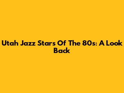 Utah Jazz Stars Of The 80s: A Look Back