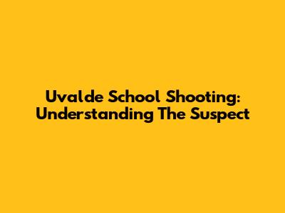 Uvalde School Shooting: Understanding The Suspect