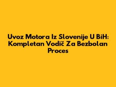 Uvoz Motora Iz Slovenije U BiH: Kompletan Vodič Za Bezbolan Proces