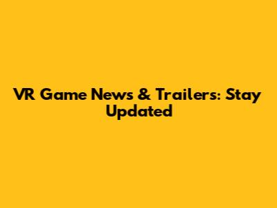 VR Game News & Trailers: Stay Updated