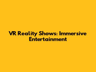 VR Reality Shows: Immersive Entertainment