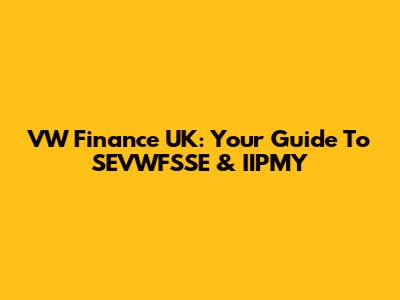 VW Finance UK: Your Guide To SEVWFSSE & IIPMY