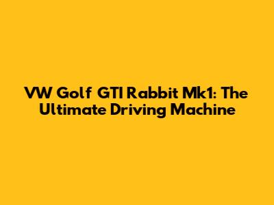 VW Golf GTI Rabbit Mk1: The Ultimate Driving Machine
