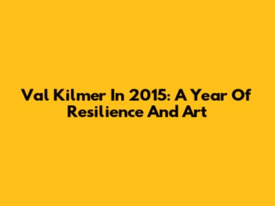 Val Kilmer In 2015: A Year Of Resilience And Art