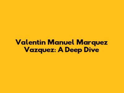 Valentin Manuel Marquez Vazquez: A Deep Dive