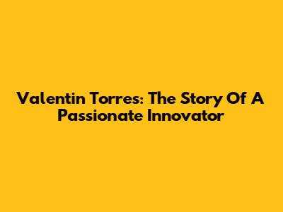 Valentin Torres: The Story Of A Passionate Innovator