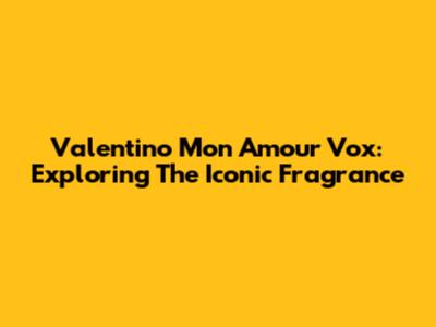Valentino Mon Amour Vox: Exploring The Iconic Fragrance
