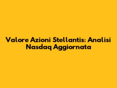 Valore Azioni Stellantis: Analisi Nasdaq Aggiornata