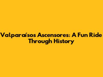 Valparaíso's Ascensores: A Fun Ride Through History