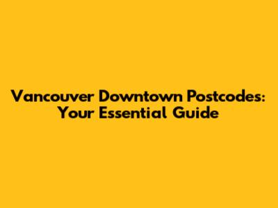 Vancouver Downtown Postcodes: Your Essential Guide