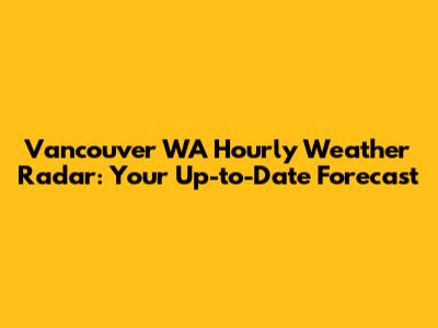 Vancouver WA Hourly Weather Radar: Your Up-to-Date Forecast