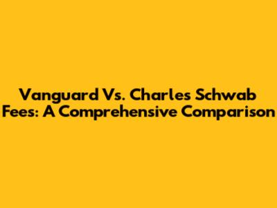 Vanguard Vs. Charles Schwab Fees: A Comprehensive Comparison